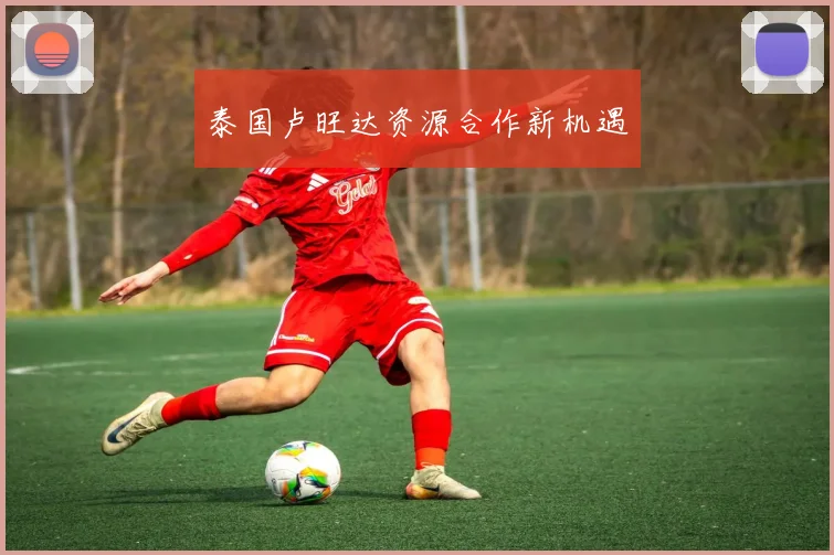 泰国卢旺达资源合作新机遇