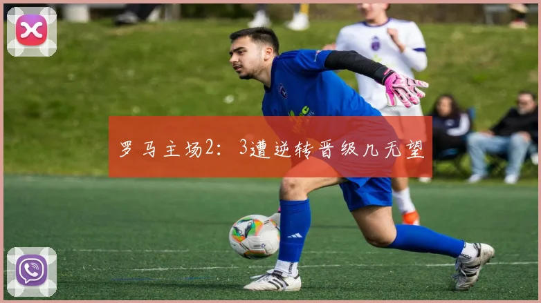罗马主场2：3遭逆转晋级几无望