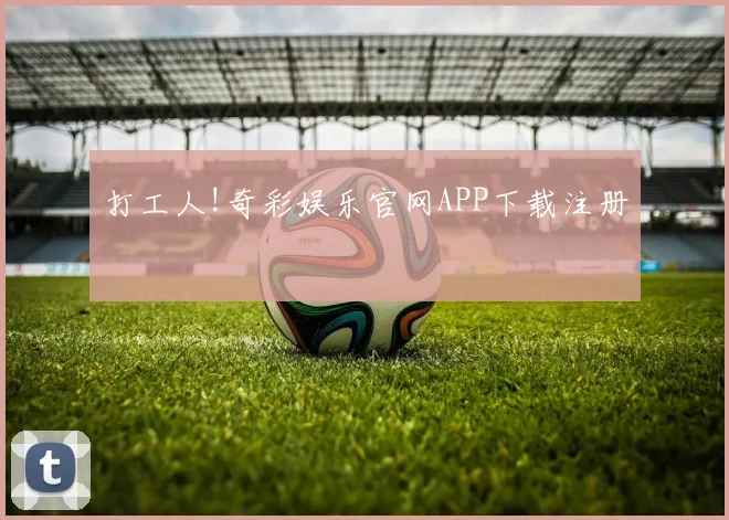 打工人!奇彩娱乐官网APP下载注册