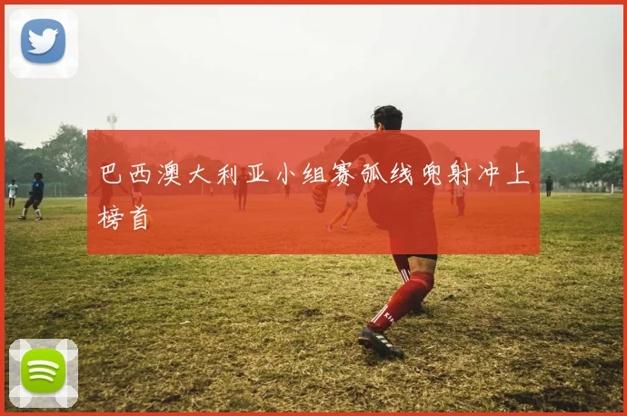 巴西澳大利亚小组赛弧线兜射冲上榜首