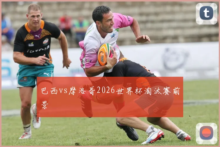 巴西vs摩洛哥2026世界杯淘汰赛前景