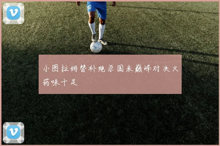 小图拉姆替补绝杀国米巅峰对决火药味十足