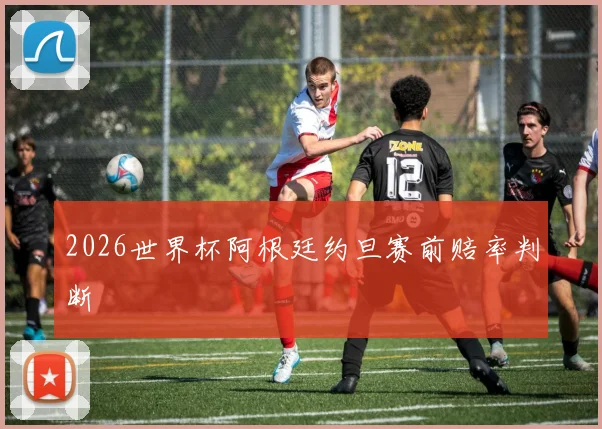 2026世界杯阿根廷约旦赛前赔率判断