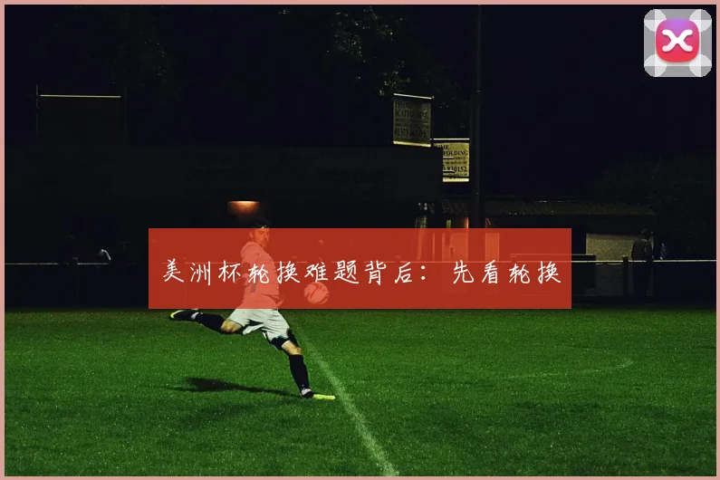 美洲杯轮换难题背后：先看轮换