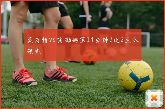 莱万特vs富勒姆第14分钟3比2主队领先