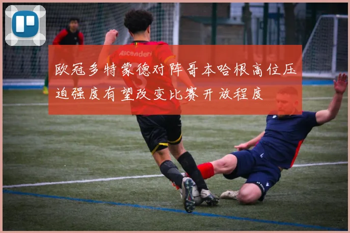 欧冠多特蒙德对阵哥本哈根高位压迫强度有望改变比赛开放程度