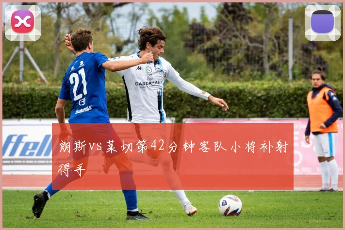 朗斯vs莱切第42分钟客队小将补射得手