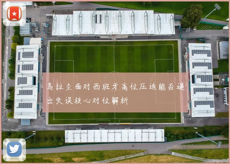 乌拉圭面对西班牙高位压迫能否逼出失误核心对位解析