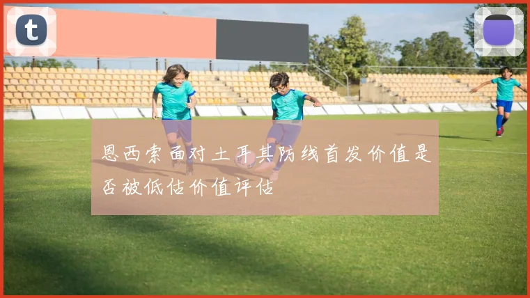 恩西索面对土耳其防线首发价值是否被低估价值评估