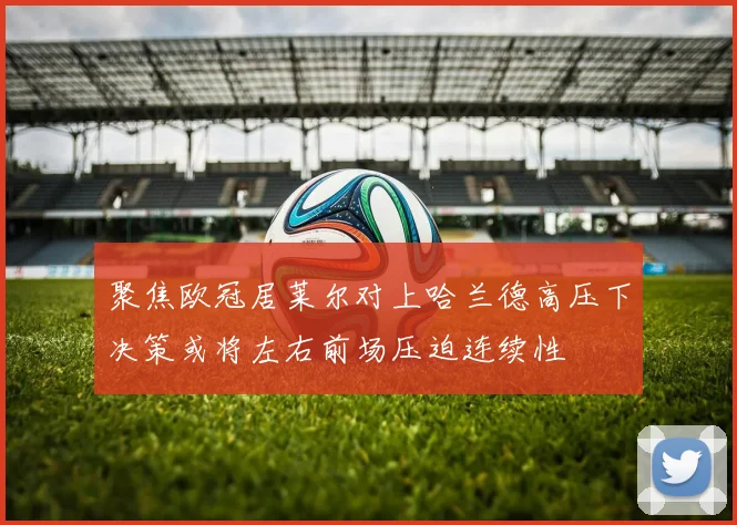 聚焦欧冠居莱尔对上哈兰德高压下决策或将左右前场压迫连续性