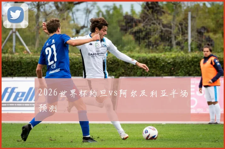 2026世界杯约旦vs阿尔及利亚半场预测
