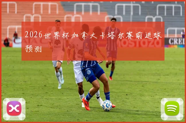 2026世界杯加拿大卡塔尔赛前进球预测