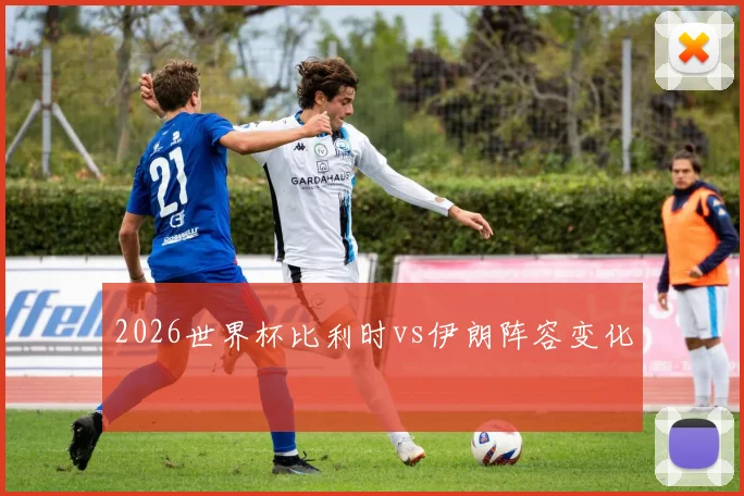 2026世界杯比利时vs伊朗阵容变化
