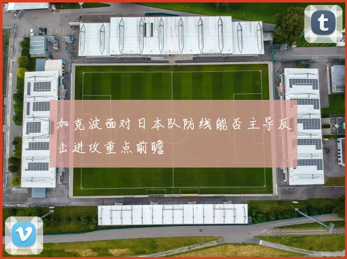 加克波面对日本队防线能否主导反击进攻重点前瞻