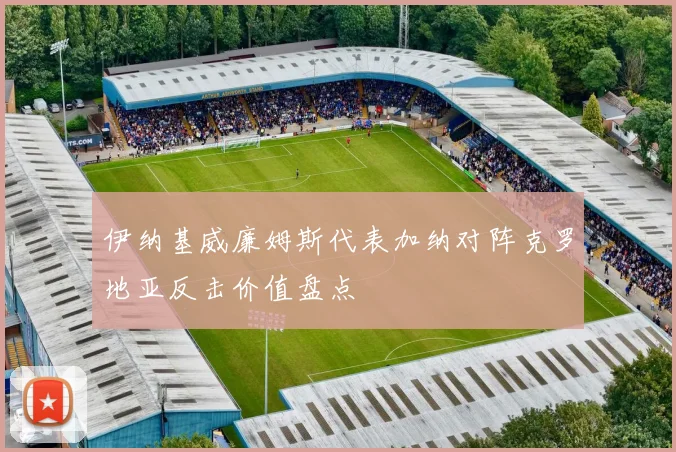 伊纳基威廉姆斯代表加纳对阵克罗地亚反击价值盘点