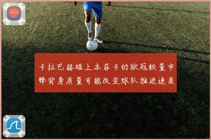 卡拉巴赫碰上本菲卡的欧冠较量中锋背身质量可能改变球队推进速度