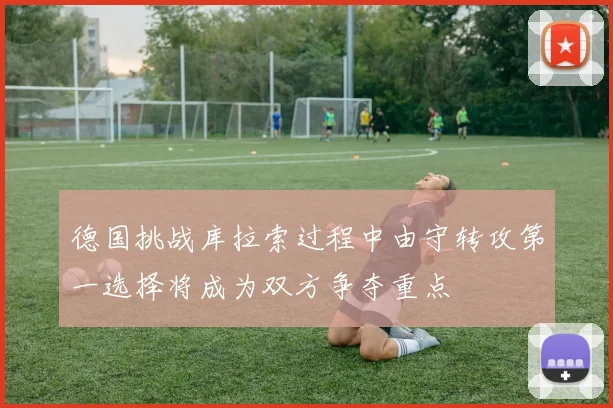 德国挑战库拉索过程中由守转攻第一选择将成为双方争夺重点