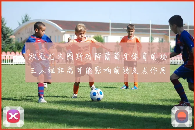 欧冠尤文图斯对阵葡萄牙体育前场三人组距离可能影响前场支点作用