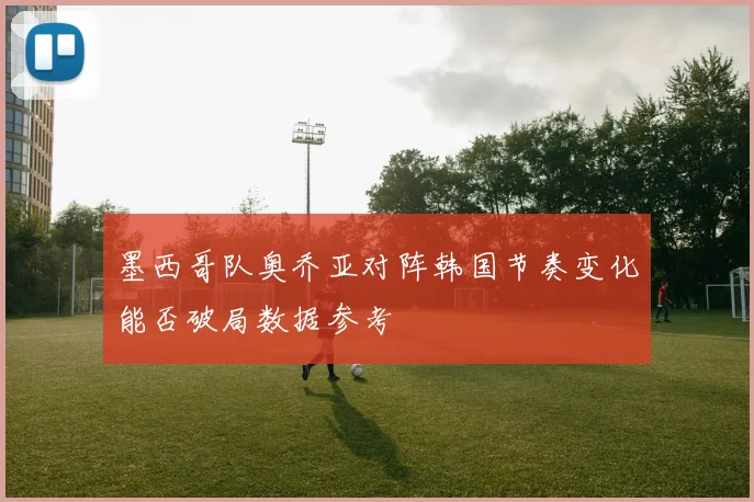 墨西哥队奥乔亚对阵韩国节奏变化能否破局数据参考