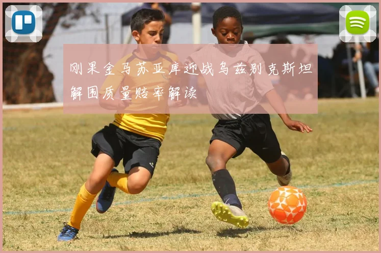 刚果金马苏亚库迎战乌兹别克斯坦解围质量赔率解读
