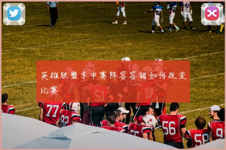 英雄联盟季中赛阵容容错如何改变比赛