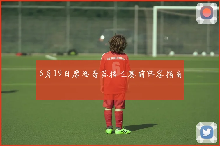 6月19日摩洛哥苏格兰赛前阵容指南