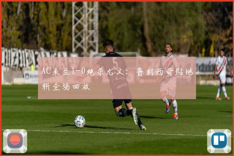 AC米兰1-0绝杀尤文：普利西奇贴地斩全场回放