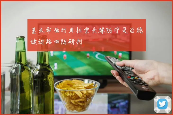 基米希面对库拉索头球防守是否稳健边路回防研判