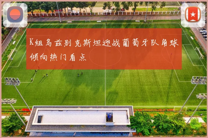 K组乌兹别克斯坦迎战葡萄牙队角球倾向热门看点