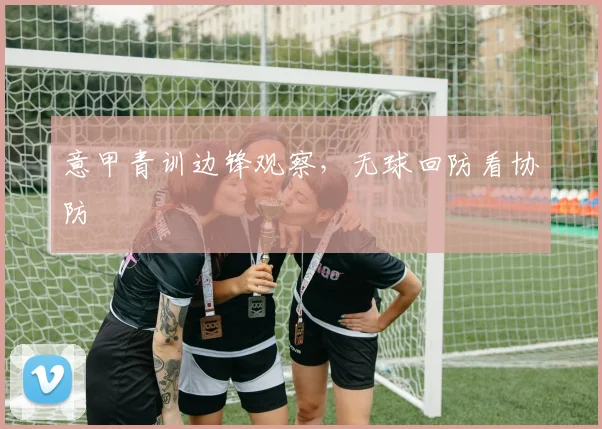 意甲青训边锋观察，无球回防看协防