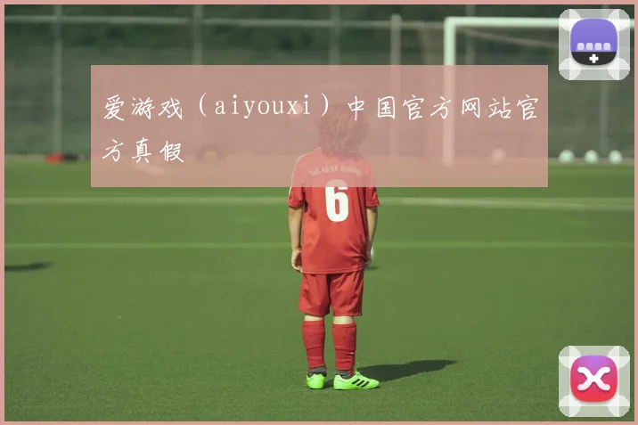 爱游戏（aiyouxi）中国官方网站官方真假