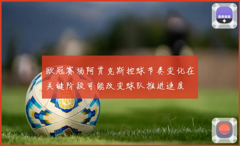欧冠赛场阿贾克斯控球节奏变化在关键阶段可能改变球队推进速度