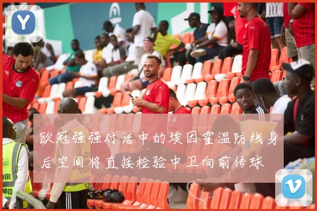 欧冠强强对话中的埃因霍温防线身后空间将直接检验中卫向前传球