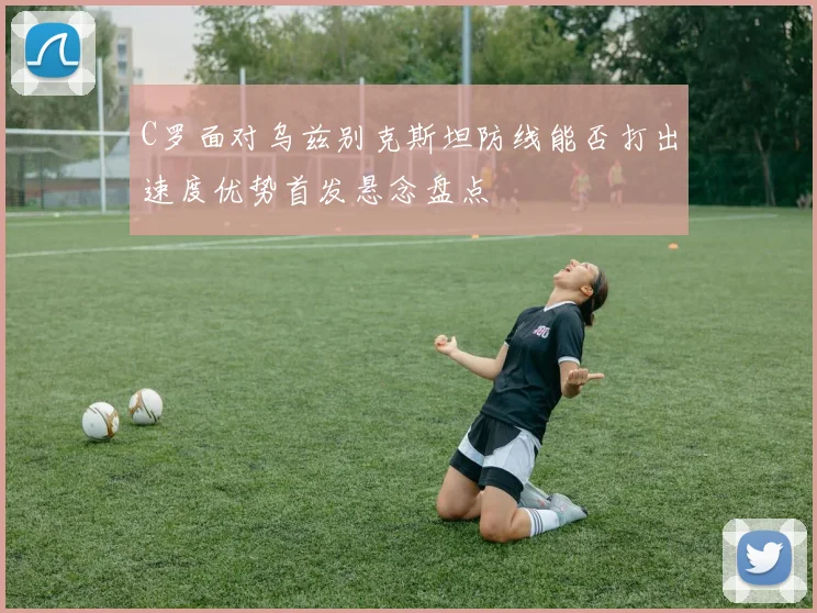 C罗面对乌兹别克斯坦防线能否打出速度优势首发悬念盘点