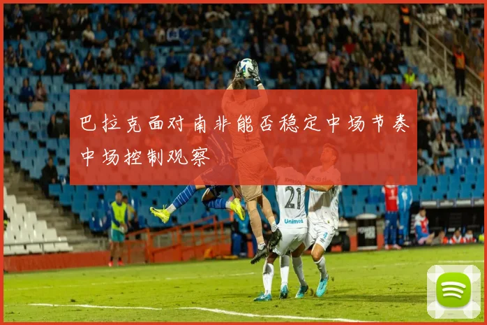 巴拉克面对南非能否稳定中场节奏中场控制观察