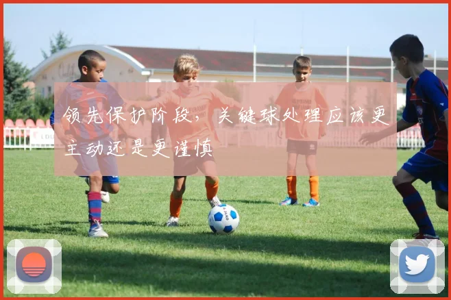 领先保护阶段，关键球处理应该更主动还是更谨慎