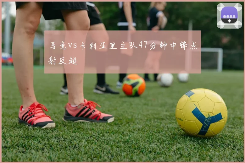 马竞vs卡利亚里主队47分钟中锋点射反超