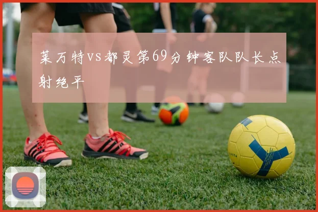 莱万特vs都灵第69分钟客队队长点射绝平